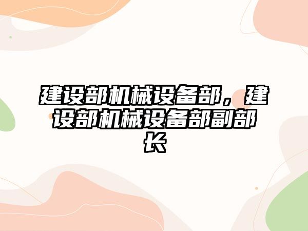 建設部機械設備部，建設部機械設備部副部長