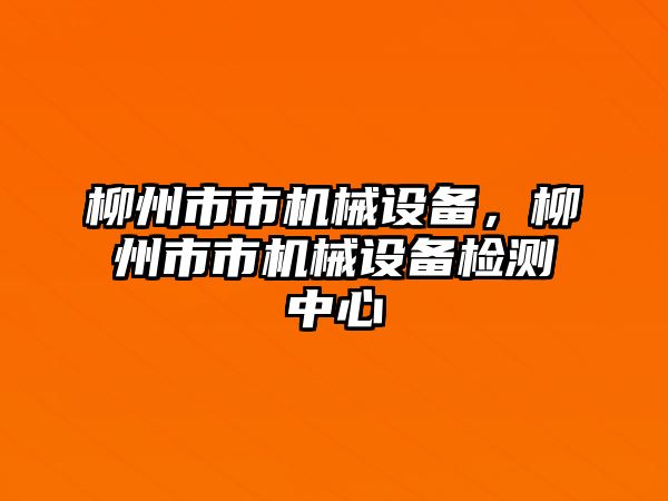 柳州市市機械設備，柳州市市機械設備檢測中心