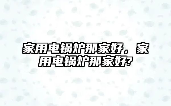 家用電鍋爐那家好，家用電鍋爐那家好?