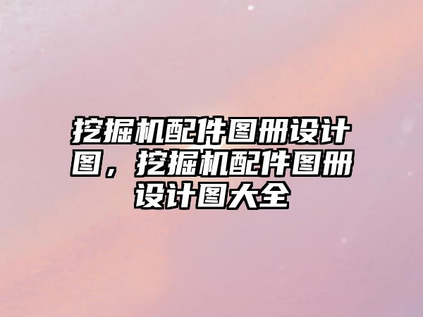 挖掘機配件圖冊設計圖，挖掘機配件圖冊設計圖大全