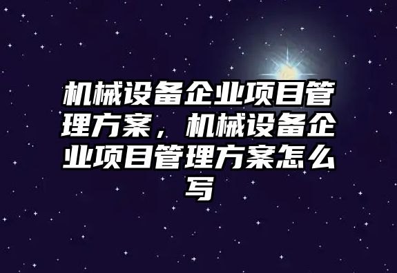 機械設備企業項目管理方案，機械設備企業項目管理方案怎么寫