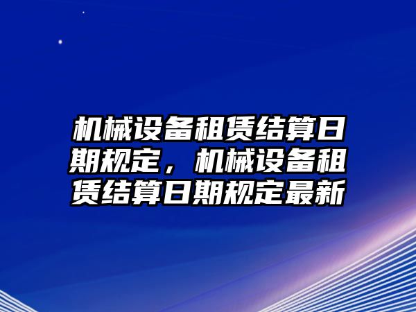 機械設備租賃結算日期規定，機械設備租賃結算日期規定最新