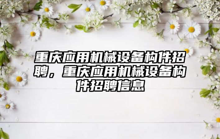 重慶應用機械設備構件招聘，重慶應用機械設備構件招聘信息