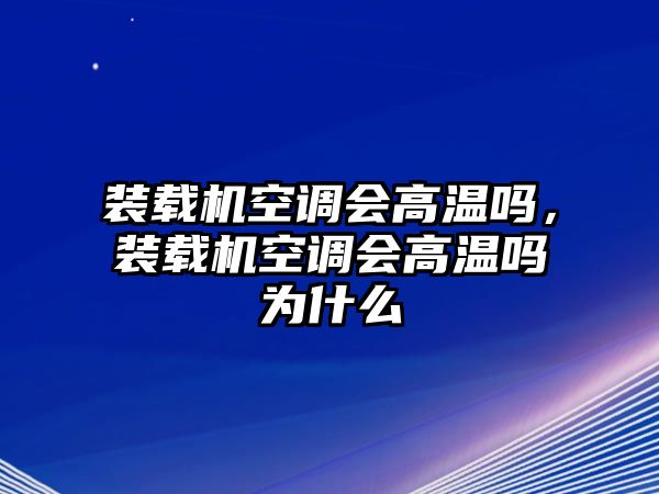 裝載機空調會高溫嗎，裝載機空調會高溫嗎為什么