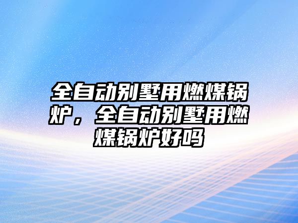 全自動別墅用燃煤鍋爐，全自動別墅用燃煤鍋爐好嗎