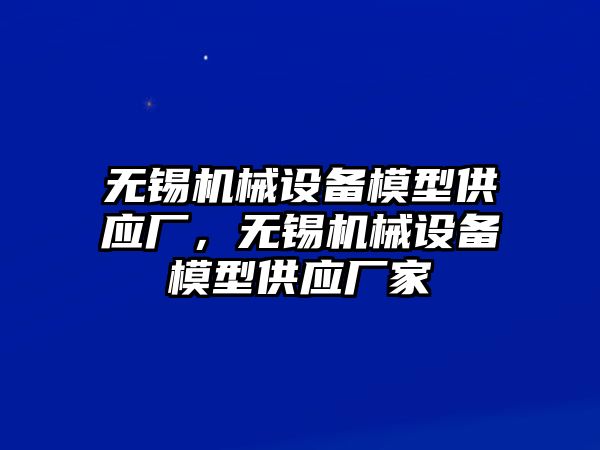 無錫機械設備模型供應廠，無錫機械設備模型供應廠家