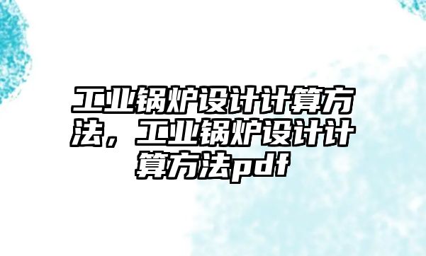 工業(yè)鍋爐設(shè)計計算方法，工業(yè)鍋爐設(shè)計計算方法pdf