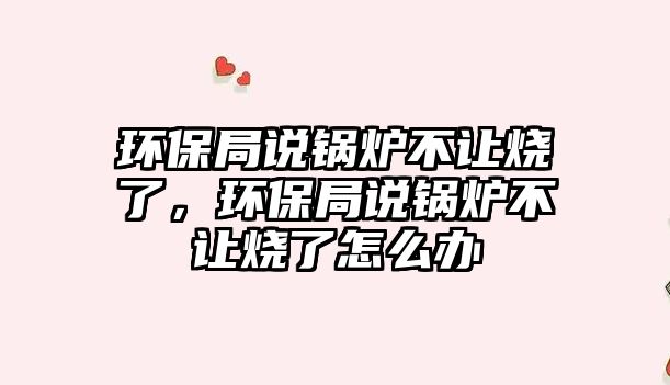 環保局說鍋爐不讓燒了，環保局說鍋爐不讓燒了怎么辦