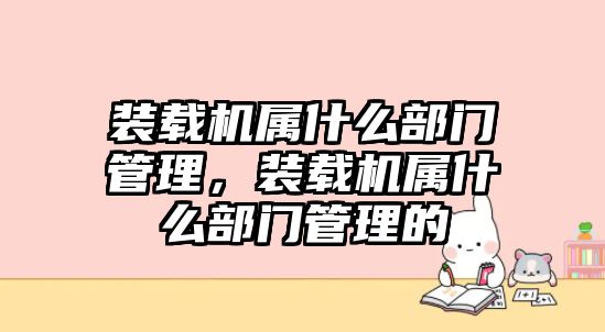 裝載機屬什么部門管理，裝載機屬什么部門管理的