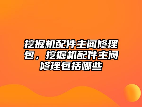 挖掘機(jī)配件主閥修理包，挖掘機(jī)配件主閥修理包括哪些