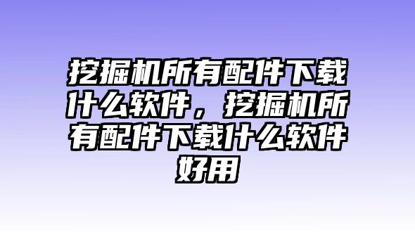 挖掘機所有配件下載什么軟件，挖掘機所有配件下載什么軟件好用