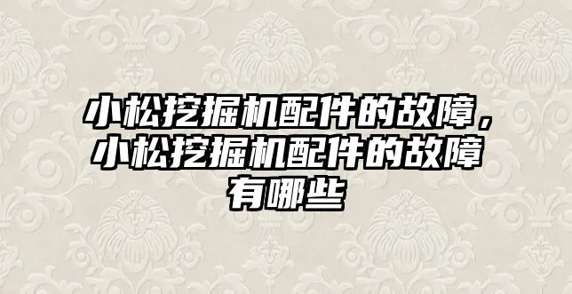 小松挖掘機配件的故障，小松挖掘機配件的故障有哪些