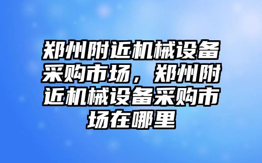 鄭州附近機械設備采購市場，鄭州附近機械設備采購市場在哪里