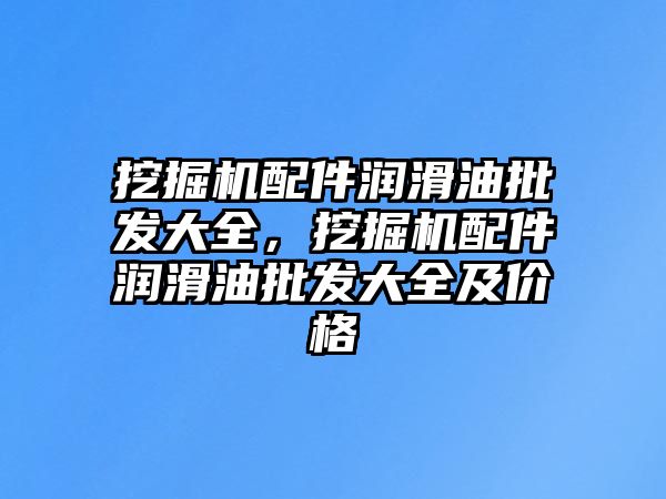 挖掘機配件潤滑油批發(fā)大全，挖掘機配件潤滑油批發(fā)大全及價格