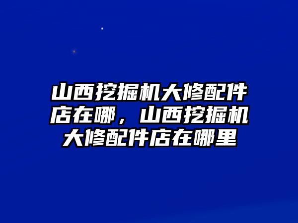 山西挖掘機大修配件店在哪，山西挖掘機大修配件店在哪里