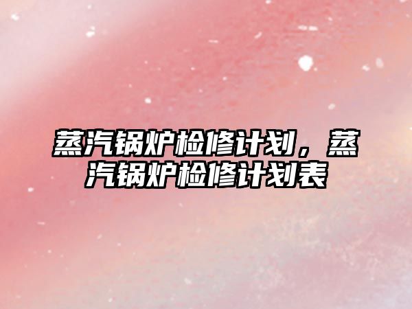 蒸汽鍋爐檢修計(jì)劃，蒸汽鍋爐檢修計(jì)劃表