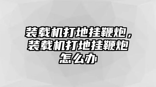 裝載機(jī)打地掛鞭炮，裝載機(jī)打地掛鞭炮怎么辦