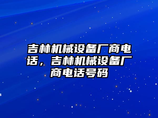 吉林機(jī)械設(shè)備廠商電話，吉林機(jī)械設(shè)備廠商電話號碼