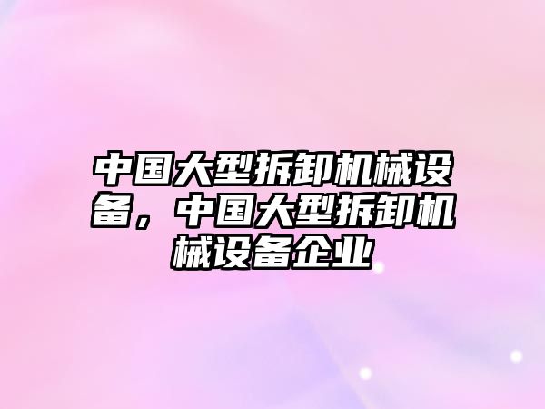 中國(guó)大型拆卸機(jī)械設(shè)備，中國(guó)大型拆卸機(jī)械設(shè)備企業(yè)