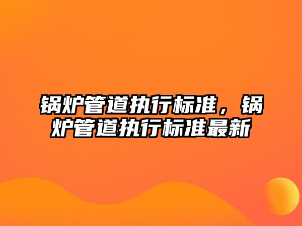 鍋爐管道執行標準，鍋爐管道執行標準最新