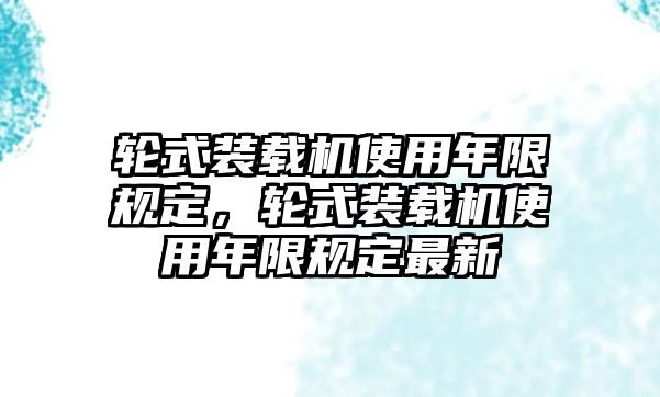 輪式裝載機(jī)使用年限規(guī)定，輪式裝載機(jī)使用年限規(guī)定最新