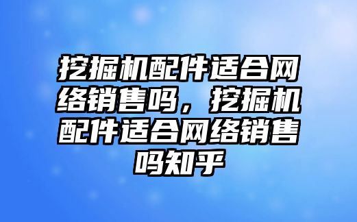 挖掘機配件適合網絡銷售嗎，挖掘機配件適合網絡銷售嗎知乎