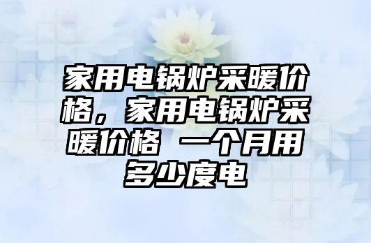 家用電鍋爐采暖價格，家用電鍋爐采暖價格 一個月用多少度電