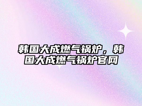 韓國(guó)大成燃?xì)忮仩t，韓國(guó)大成燃?xì)忮仩t官網(wǎng)