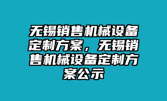 無錫銷售機械設備定制方案，無錫銷售機械設備定制方案公示