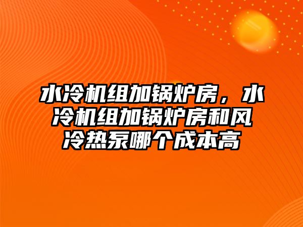 水冷機(jī)組加鍋爐房，水冷機(jī)組加鍋爐房和風(fēng)冷熱泵哪個(gè)成本高