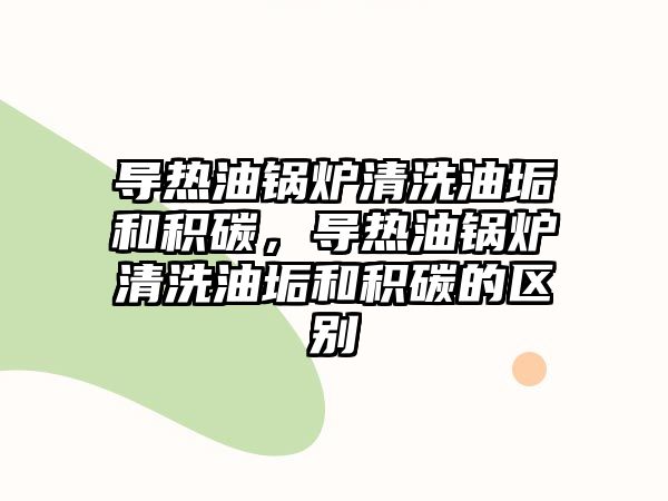 導(dǎo)熱油鍋爐清洗油垢和積碳，導(dǎo)熱油鍋爐清洗油垢和積碳的區(qū)別