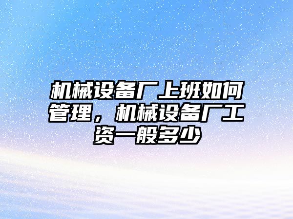 機(jī)械設(shè)備廠(chǎng)上班如何管理，機(jī)械設(shè)備廠(chǎng)工資一般多少