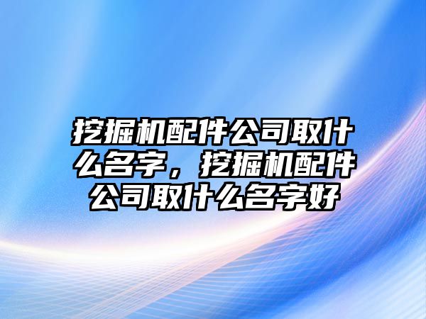 挖掘機配件公司取什么名字，挖掘機配件公司取什么名字好