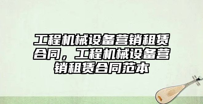 工程機械設備營銷租賃合同，工程機械設備營銷租賃合同范本