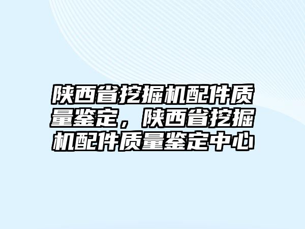 陜西省挖掘機(jī)配件質(zhì)量鑒定，陜西省挖掘機(jī)配件質(zhì)量鑒定中心