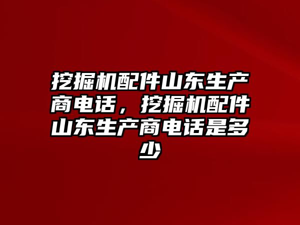 挖掘機配件山東生產商電話，挖掘機配件山東生產商電話是多少