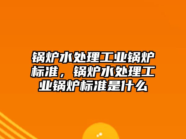 鍋爐水處理工業鍋爐標準，鍋爐水處理工業鍋爐標準是什么