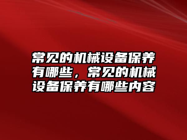 常見的機械設備保養有哪些，常見的機械設備保養有哪些內容