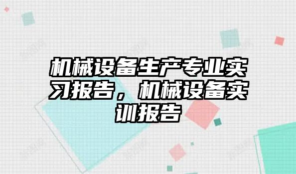 機械設備生產(chǎn)專業(yè)實習報告，機械設備實訓報告