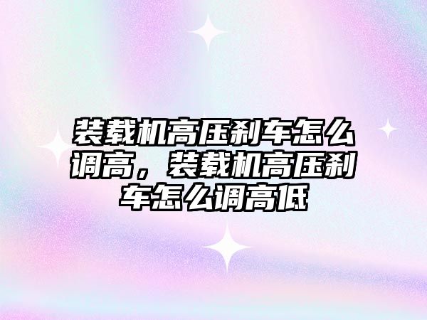 裝載機高壓剎車怎么調高，裝載機高壓剎車怎么調高低