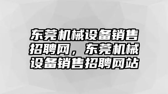 東莞機(jī)械設(shè)備銷售招聘網(wǎng)，東莞機(jī)械設(shè)備銷售招聘網(wǎng)站