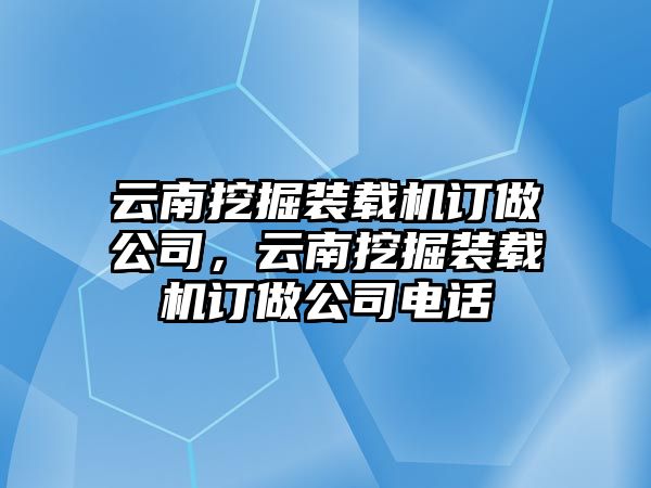 云南挖掘裝載機訂做公司，云南挖掘裝載機訂做公司電話