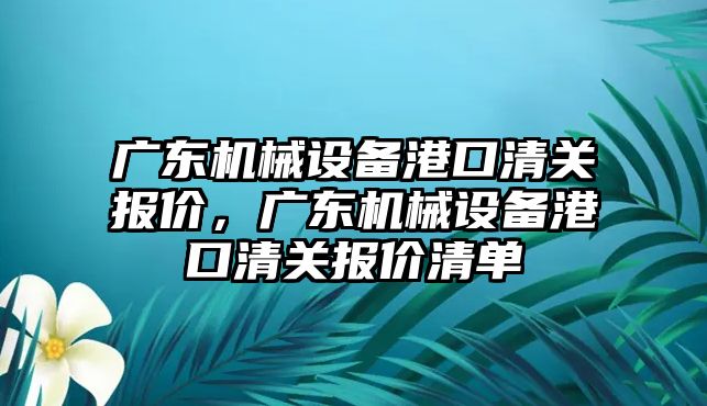 廣東機械設備港口清關報價，廣東機械設備港口清關報價清單