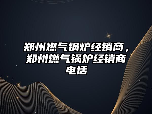 鄭州燃氣鍋爐經銷商，鄭州燃氣鍋爐經銷商電話