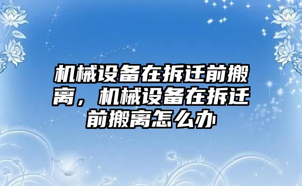 機(jī)械設(shè)備在拆遷前搬離，機(jī)械設(shè)備在拆遷前搬離怎么辦