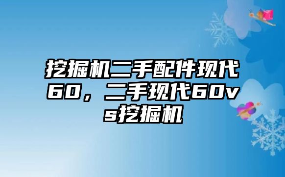 挖掘機(jī)二手配件現(xiàn)代60，二手現(xiàn)代60vs挖掘機(jī)