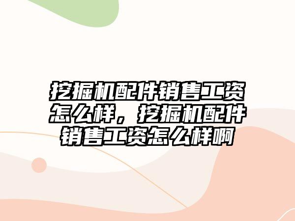 挖掘機配件銷售工資怎么樣，挖掘機配件銷售工資怎么樣啊