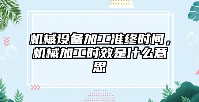 機械設備加工準終時間，機械加工時效是什么意思