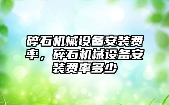 碎石機械設備安裝費率，碎石機械設備安裝費率多少