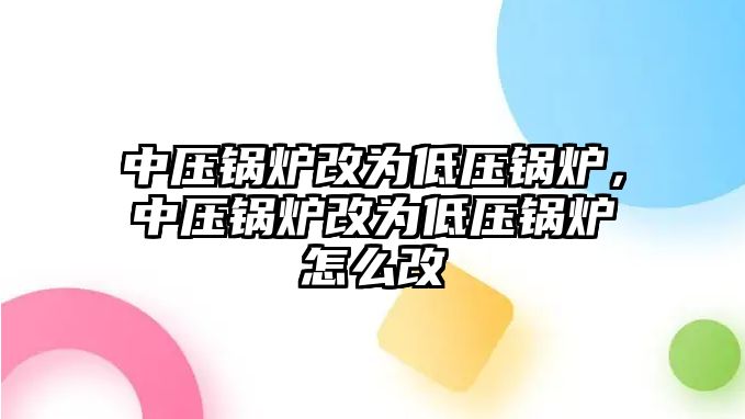 中壓鍋爐改為低壓鍋爐，中壓鍋爐改為低壓鍋爐怎么改